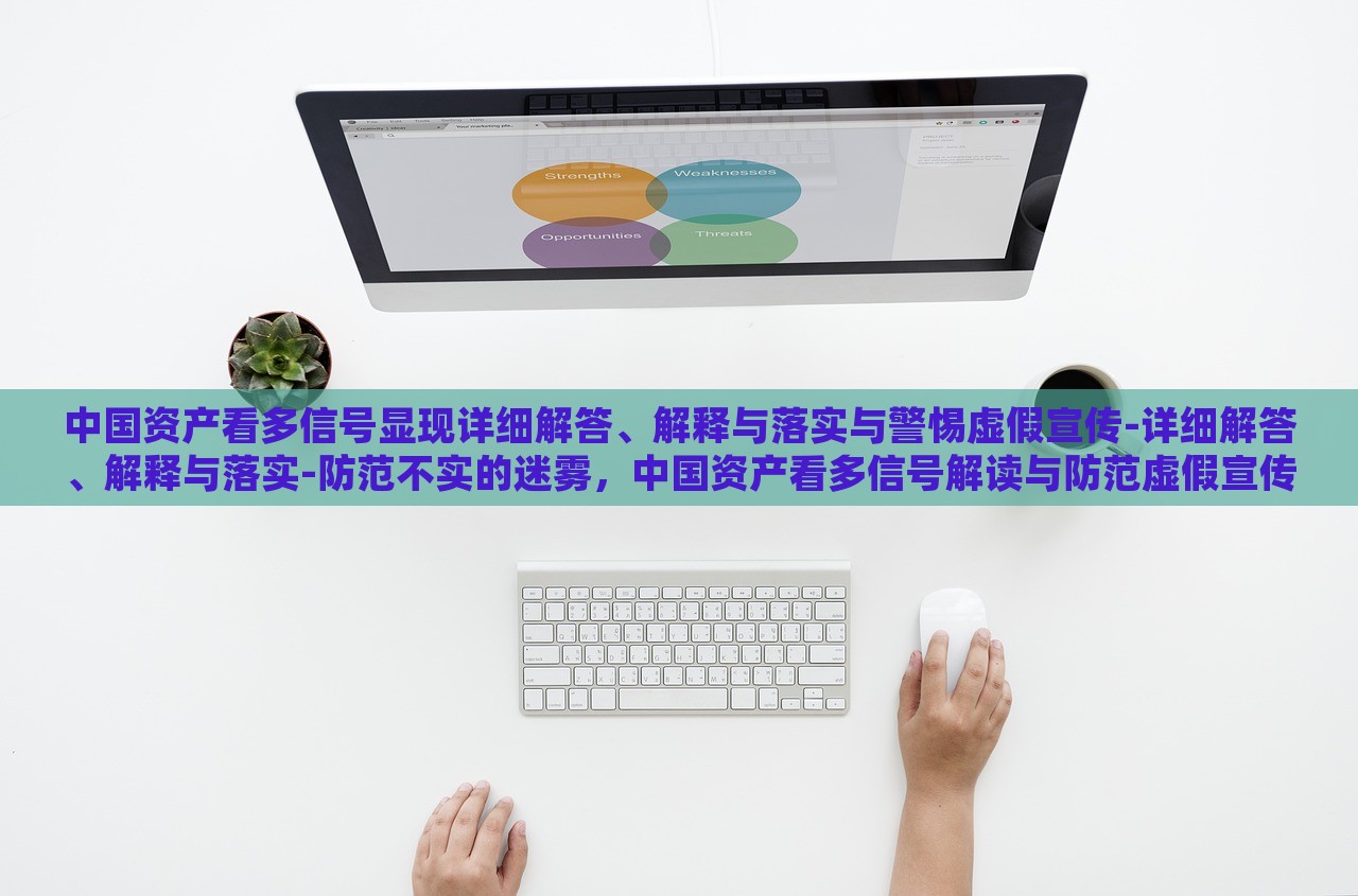 中国资产看多信号显现详细解答、解释与落实与警惕虚假宣传-详细解答、解释与落实-防范不实的迷雾，中国资产看多信号解读与防范虚假宣传风险