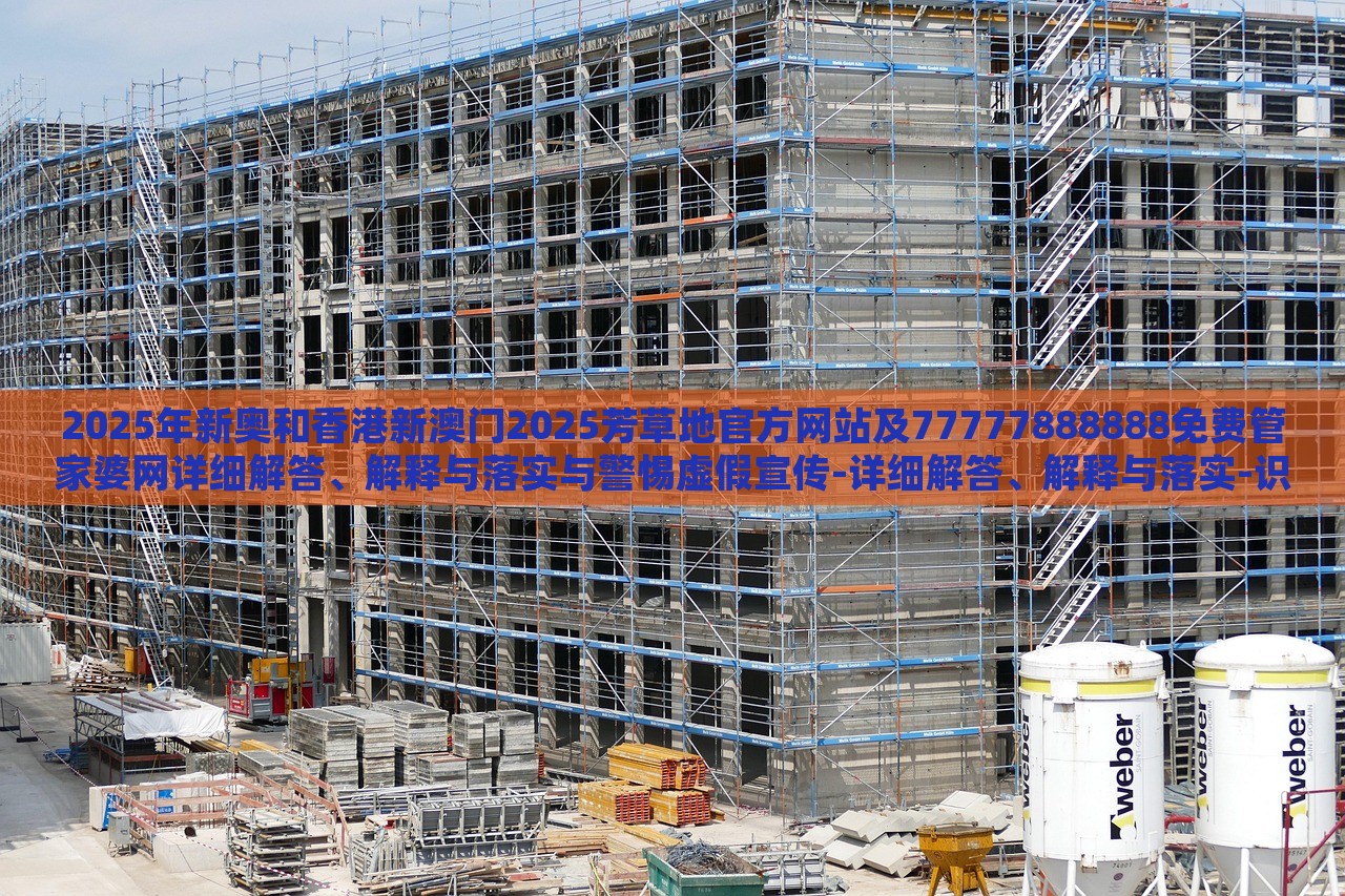 2025年新奥和香港新澳门2025芳草地官方网站及77777888888免费管家婆网详细解答、解释与落实与警惕虚假宣传-详细解答、解释与落实-识别虚假的面具