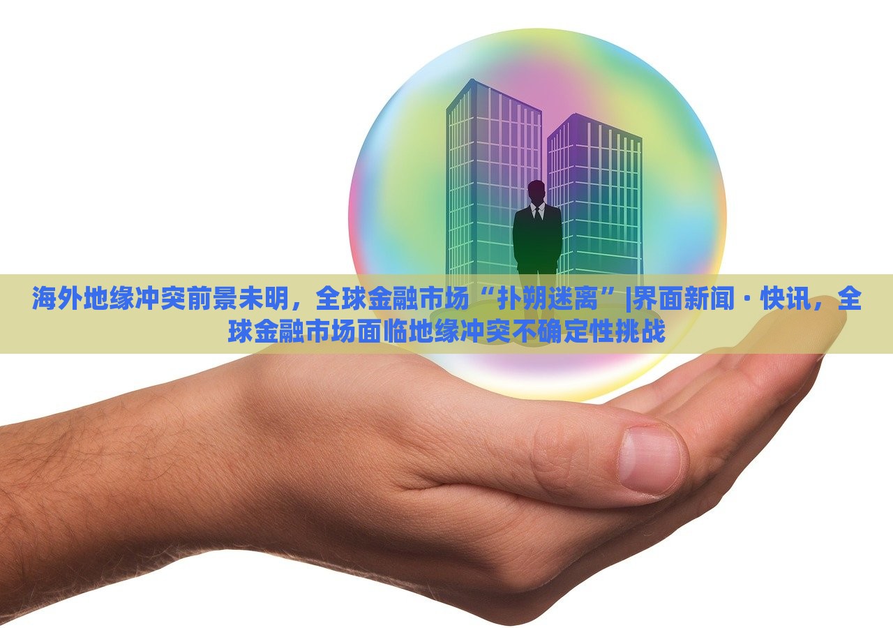 海外地缘冲突前景未明，全球金融市场“扑朔迷离”|界面新闻 · 快讯，全球金融市场面临地缘冲突不确定性挑战