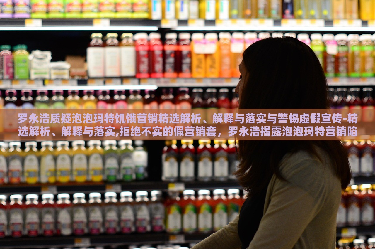 罗永浩质疑泡泡玛特饥饿营销精选解析、解释与落实与警惕虚假宣传-精选解析、解释与落实,拒绝不实的假营销套，罗永浩揭露泡泡玛特营销陷阱，揭秘饥饿营销与虚假宣传真相