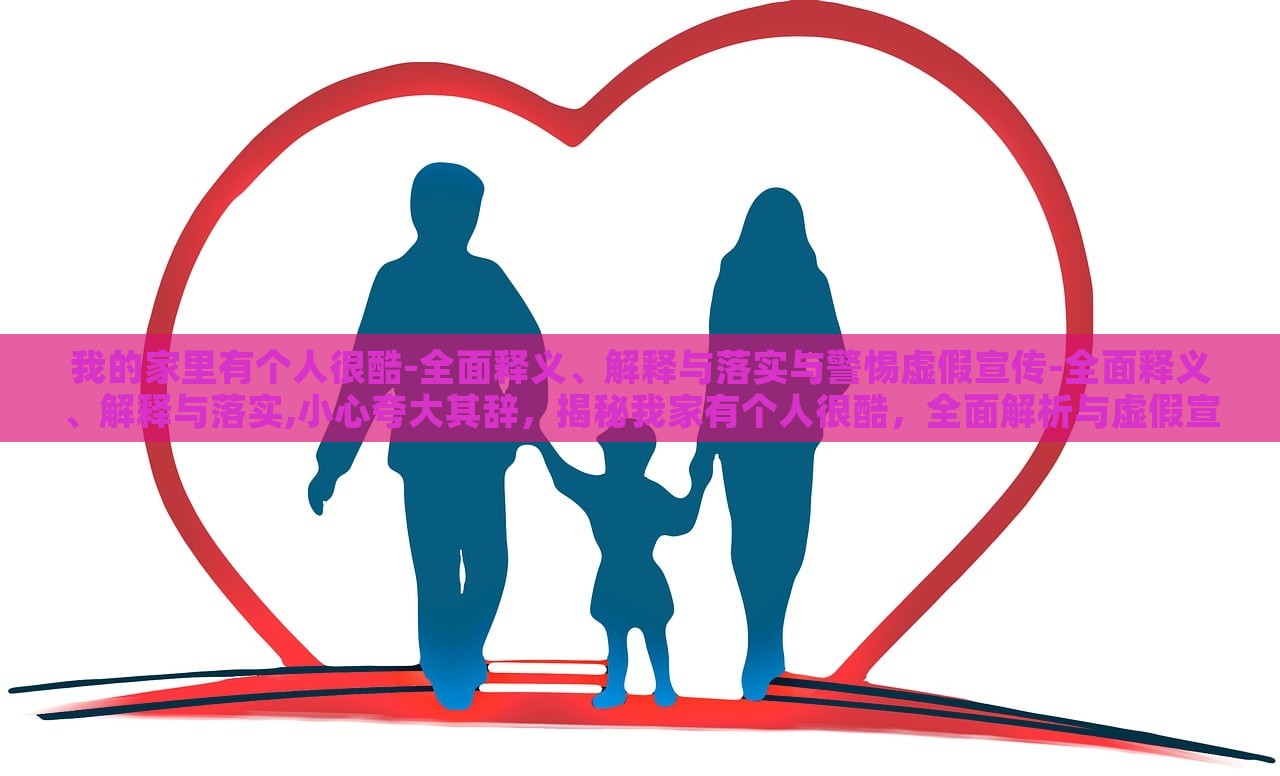 我的家里有个人很酷-全面释义、解释与落实与警惕虚假宣传-全面释义、解释与落实,小心夸大其辞，揭秘我家有个人很酷，全面解析与虚假宣传警惕