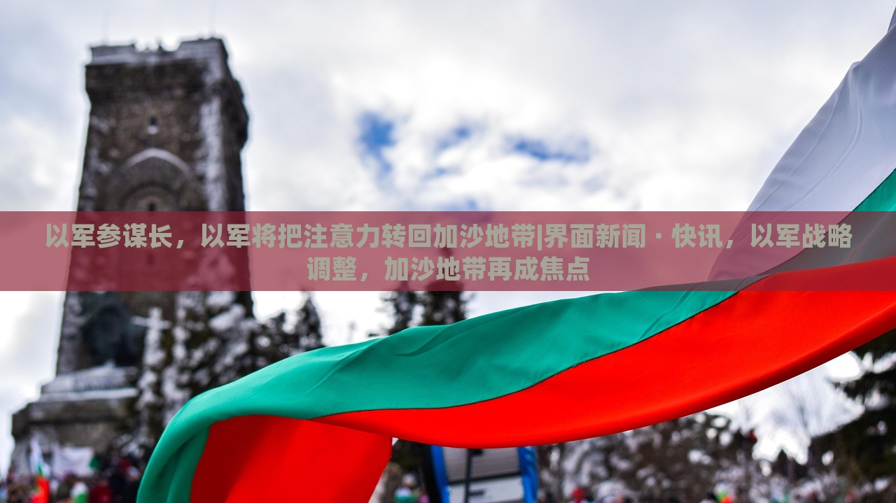 以军参谋长，以军将把注意力转回加沙地带|界面新闻 · 快讯，以军战略调整，加沙地带再成焦点