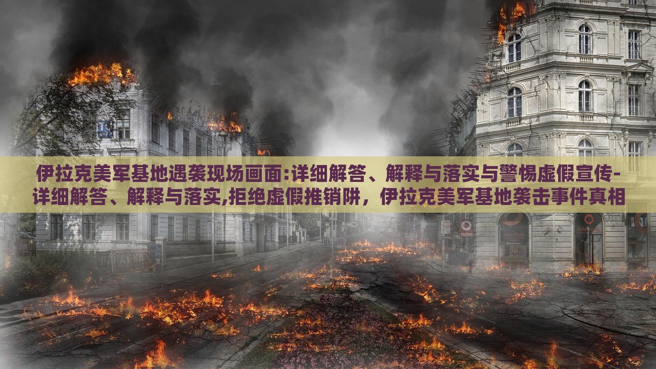 伊拉克美军基地遇袭现场画面:详细解答、解释与落实与警惕虚假宣传-详细解答、解释与落实,拒绝虚假推销阱，伊拉克美军基地袭击事件真相解析，揭秘现场实况与抵制虚假信息
