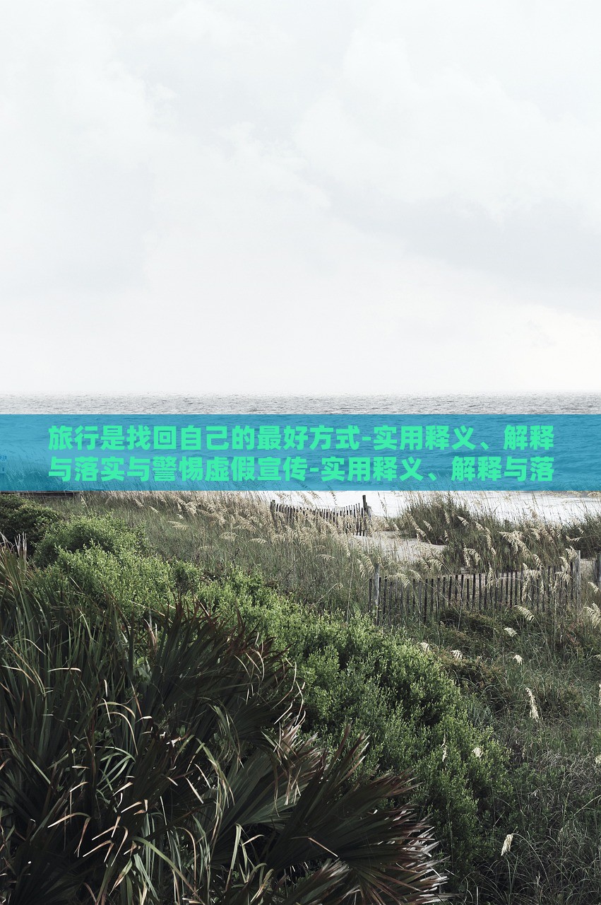 旅行是找回自己的最好方式-实用释义、解释与落实与警惕虚假宣传-实用释义、解释与落实,防范误导的温柔刀，旅行，自我寻回的艺术与防范误导的智慧指南