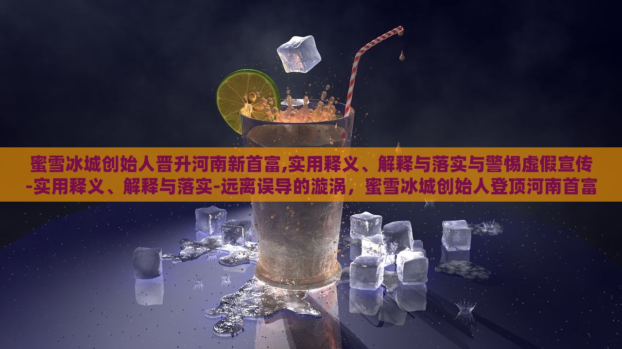 蜜雪冰城创始人晋升河南新首富,实用释义、解释与落实与警惕虚假宣传-实用释义、解释与落实-远离误导的漩涡，蜜雪冰城创始人登顶河南首富，揭秘真相与防范虚假宣传