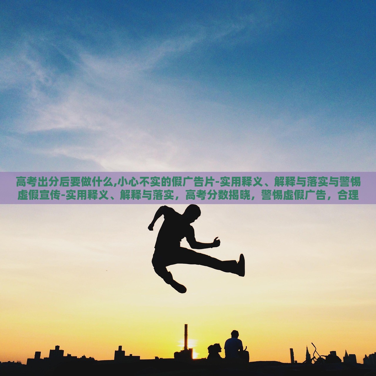 高考出分后要做什么,小心不实的假广告片-实用释义、解释与落实与警惕虚假宣传-实用释义、解释与落实，高考分数揭晓，警惕虚假广告，合理规划后续行动