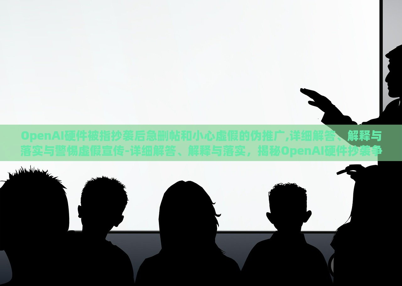 OpenAI硬件被指抄袭后急删帖和小心虚假的伪推广,详细解答、解释与落实与警惕虚假宣传-详细解答、解释与落实，揭秘OpenAI硬件抄袭争议，紧急删帖与虚假宣传警示
