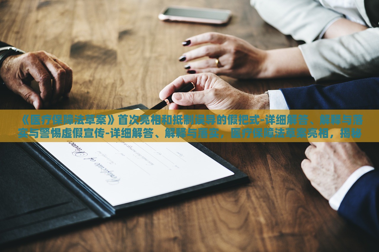 《医疗保障法草案》首次亮相和抵制误导的假把式-详细解答、解释与落实与警惕虚假宣传-详细解答、解释与落实，医疗保障法草案亮相，揭秘真相与抵制虚假宣传